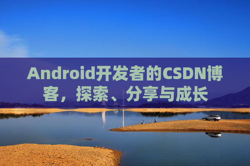 Android开发者的CSDN博客，探索、分享与成长